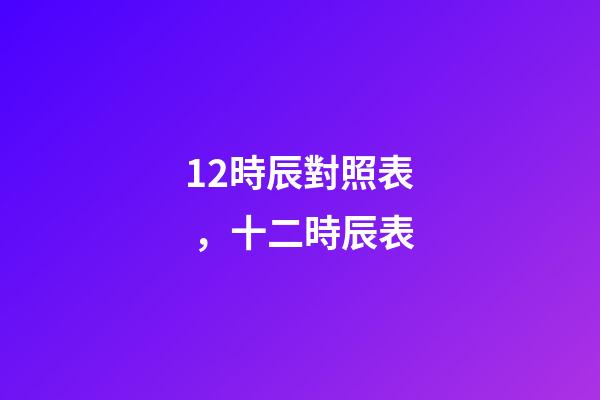 12時辰對照表，十二時辰表